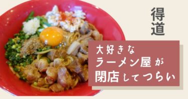 【得道 】大好きなラーメン屋が閉店してつらい。