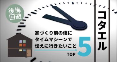 【コタエル】後悔回避！家づくり前の僕にタイムマシーンで伝えに行きたいTOP5。